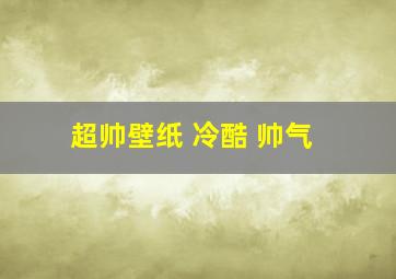 超帅壁纸 冷酷 帅气